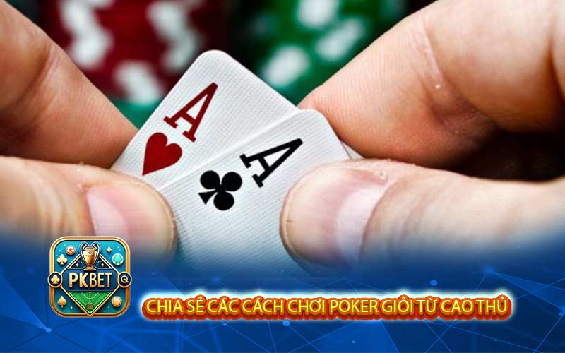 Chia sẻ các cách chơi poker giỏi từ cao thủ